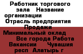 Работник торгового зала › Название организации ­ Team PRO 24 › Отрасль предприятия ­ Продажи › Минимальный оклад ­ 25 000 - Все города Работа » Вакансии   . Чувашия респ.,Алатырь г.